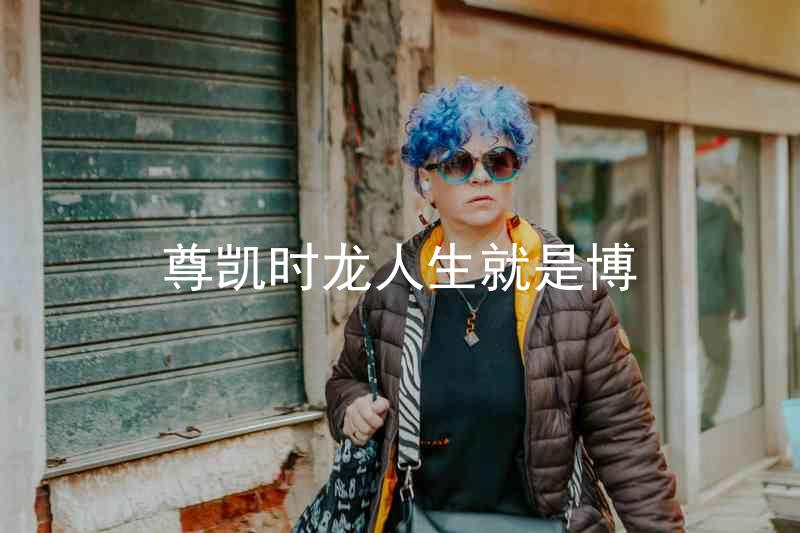 尊凯时龙人生就是博